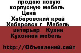 продаю новую корпусную мебель › Цена ­ 5 000 - Хабаровский край, Хабаровск г. Мебель, интерьер » Кухни. Кухонная мебель   